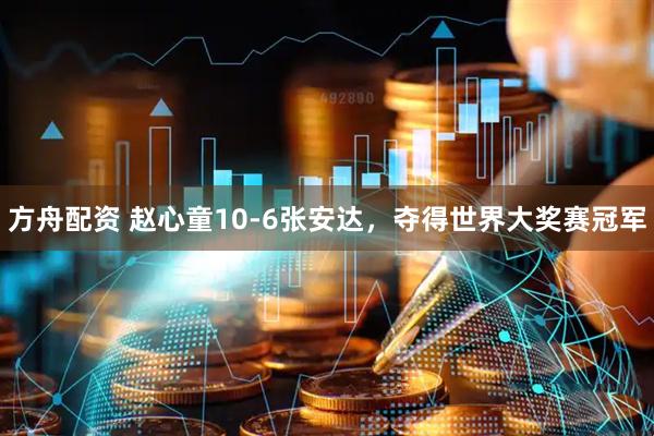方舟配资 赵心童10-6张安达，夺得世界大奖赛冠军