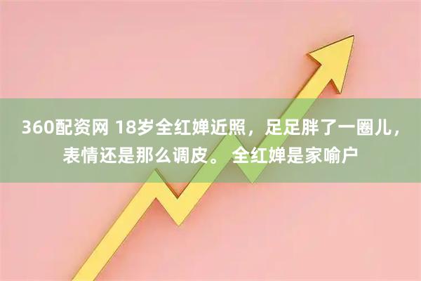 360配资网 18岁全红婵近照,足足胖了一圈儿,表情还是那么调皮。 全红婵是家喻户
