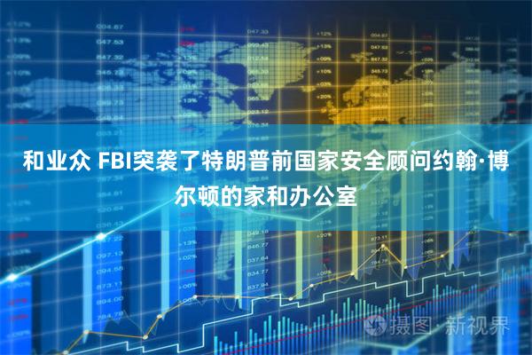和业众 FBI突袭了特朗普前国家安全顾问约翰·博尔顿的家和办公室