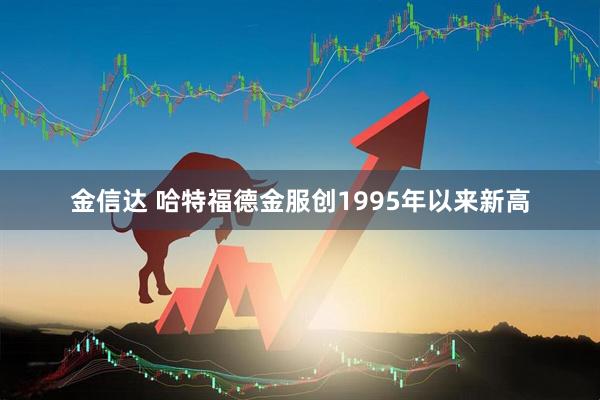 金信达 哈特福德金服创1995年以来新高