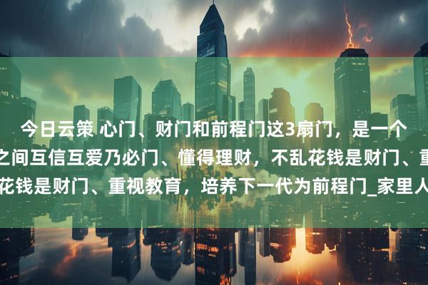 今日云策 心门、财门和前程门这3扇门，是一个家庭的上等风水：成员之间互信互爱乃必门、懂得理财，不乱花钱是财门、重视教育，培养下一代为前程门_家里人_孩子_家宅