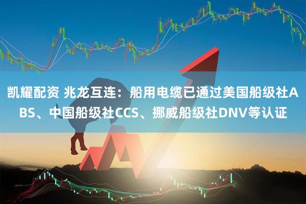 凯耀配资 兆龙互连：船用电缆已通过美国船级社ABS、中国船级社CCS、挪威船级社DNV等认证