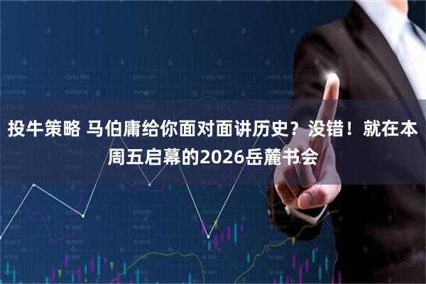 投牛策略 马伯庸给你面对面讲历史?没错!就在本周五启幕的2026岳麓书会