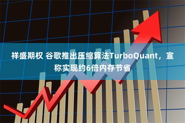 祥盛期权 谷歌推出压缩算法TurboQuant,宣称实现约6倍内存节省