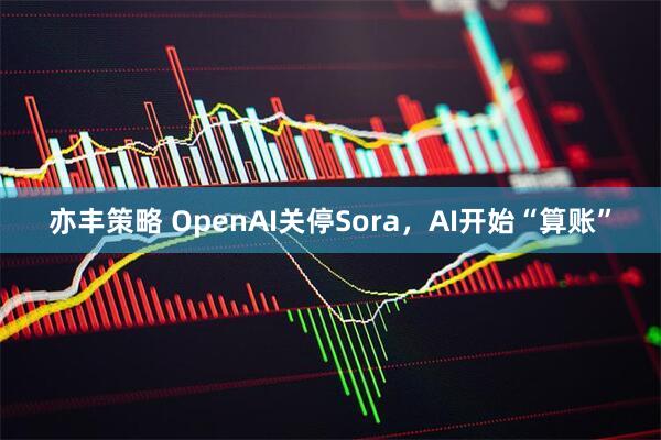 亦丰策略 OpenAI关停Sora,AI开始“算账”
