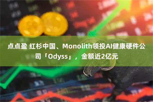 点点盈 红杉中国、Monolith领投AI健康硬件公司「Odyss」,金额近2亿元