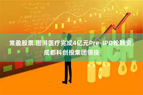 常盈股票 图湃医疗完成4亿元Pre-IPO轮融资,成都科创投集团领投