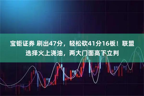 宝钜证券 刷出47分,轻松砍41分16板!联盟选择火上浇油,两大门面高下立判