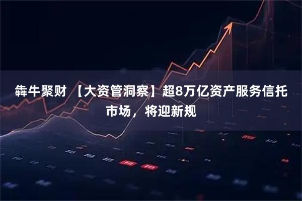 犇牛聚财 【大资管洞察】超8万亿资产服务信托市场，将迎新规