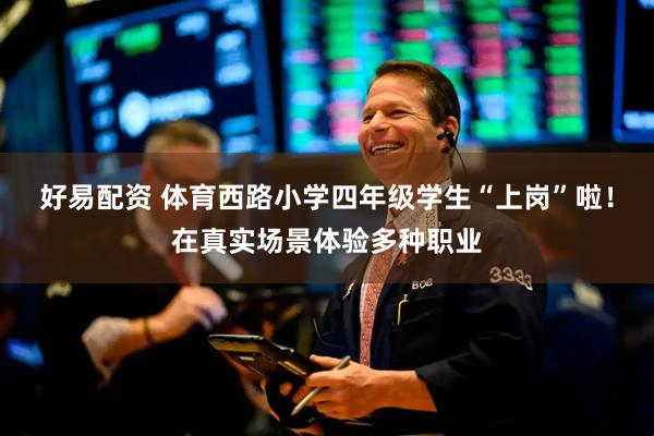 好易配资 体育西路小学四年级学生“上岗”啦！在真实场景体验多种职业