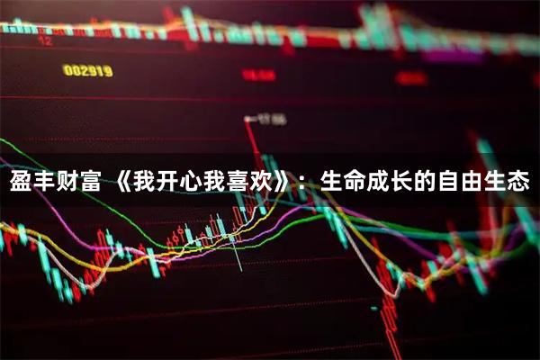 盈丰财富 《我开心我喜欢》：生命成长的自由生态