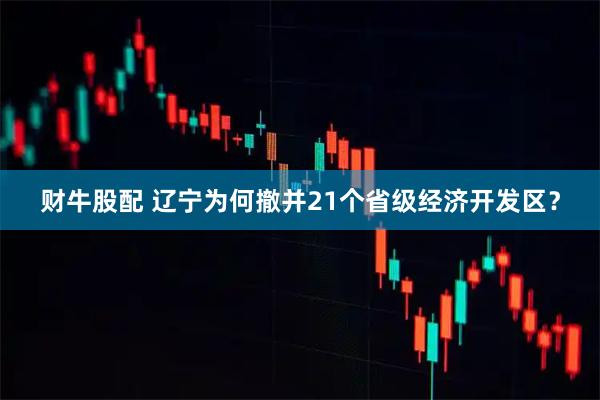 财牛股配 辽宁为何撤并21个省级经济开发区？