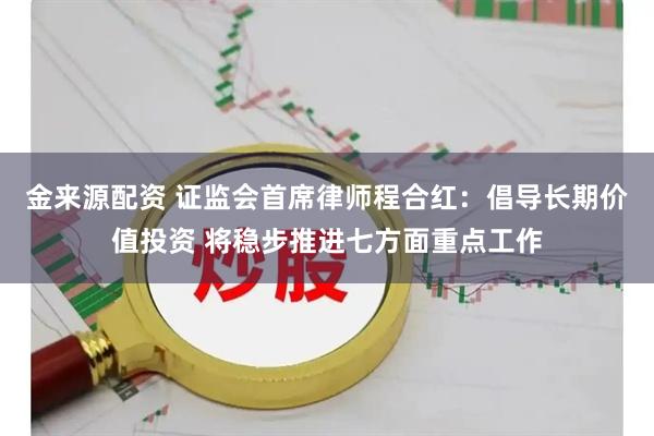 金来源配资 证监会首席律师程合红：倡导长期价值投资 将稳步推进七方面重点工作