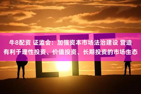 牛8配资 证监会：加强资本市场法治建设 营造有利于理性投资、价值投资、长期投资的市场生态