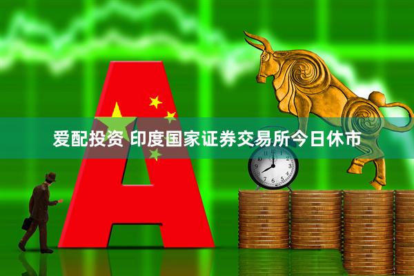 爱配投资 印度国家证券交易所今日休市
