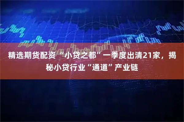 精选期货配资 “小贷之都”一季度出清21家，揭秘小贷行业“通道”产业链