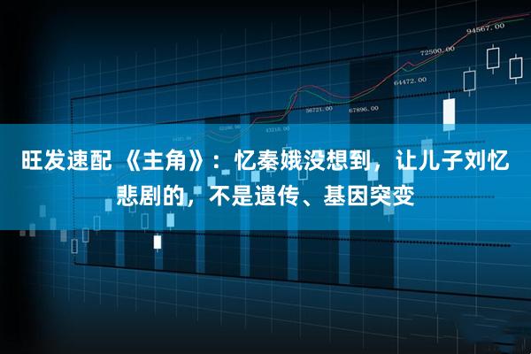 旺发速配 《主角》：忆秦娥没想到，让儿子刘忆悲剧的，不是遗传、基因突变