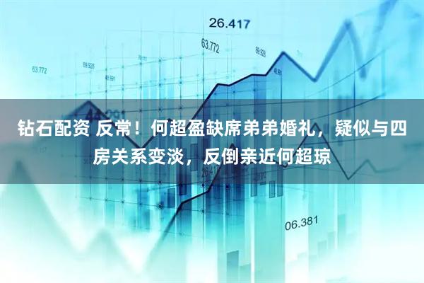 钻石配资 反常!何超盈缺席弟弟婚礼,疑似与四房关系变淡,反倒亲近何超琼