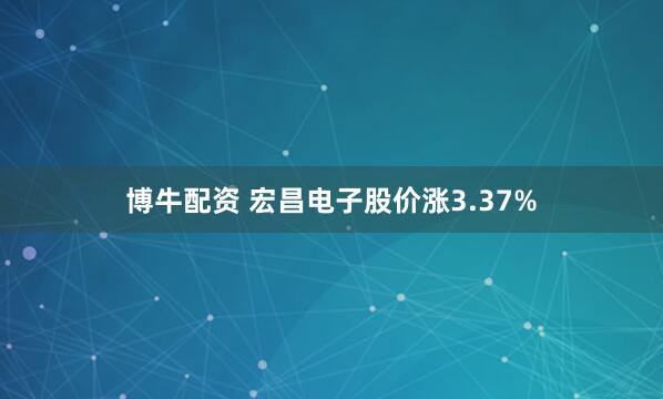 博牛配资 宏昌电子股价涨3.37%