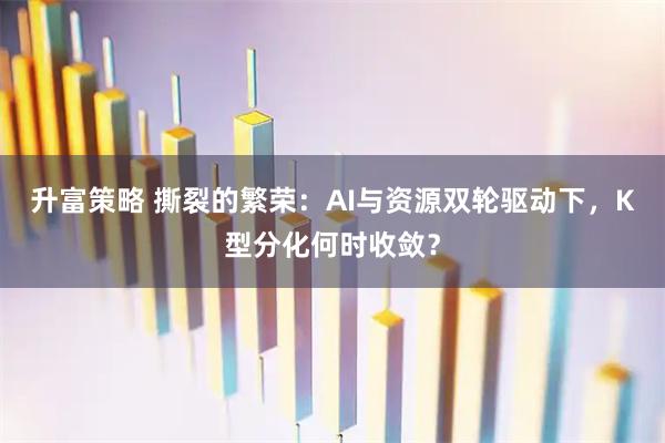 升富策略 撕裂的繁荣：AI与资源双轮驱动下，K型分化何时收敛？