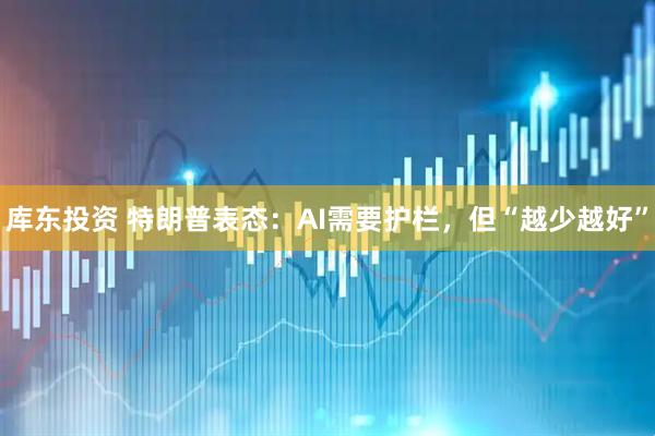 库东投资 特朗普表态：AI需要护栏，但“越少越好”