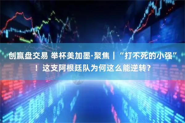 创赢盘交易 举杯美加墨·聚焦｜“打不死的小强”！这支阿根廷队为何这么能逆转？