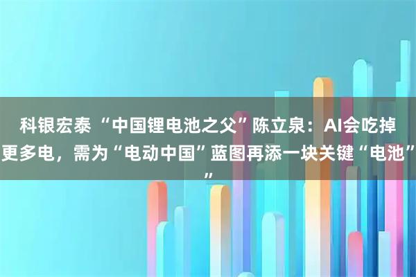 科银宏泰 “中国锂电池之父”陈立泉：AI会吃掉更多电，需为“电动中国”蓝图再添一块关键“电池”