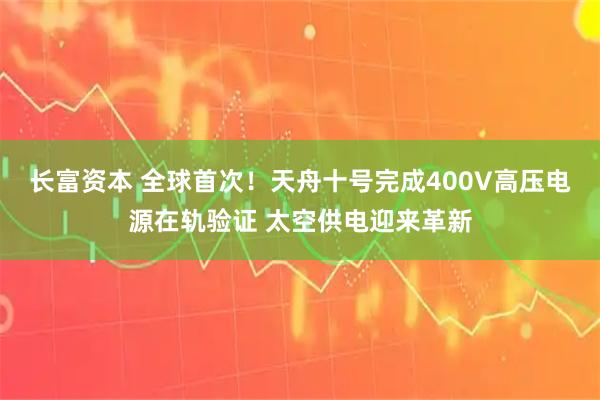 长富资本 全球首次！天舟十号完成400V高压电源在轨验证 太空供电迎来革新