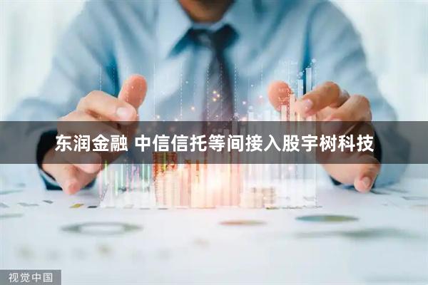东润金融 中信信托等间接入股宇树科技