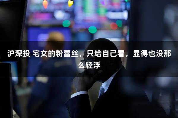 沪深投 宅女的粉蕾丝，只给自己看，显得也没那么轻浮