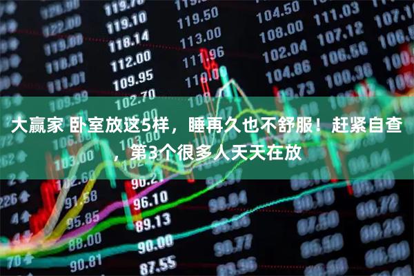 大赢家 卧室放这5样，睡再久也不舒服！赶紧自查，第3个很多人天天在放