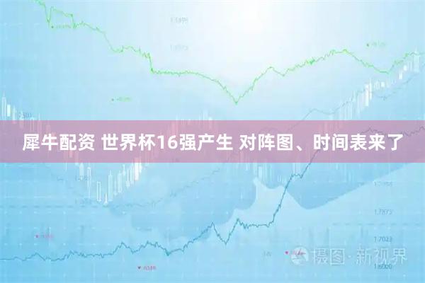 犀牛配资 世界杯16强产生 对阵图、时间表来了
